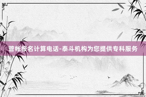 管帐报名计算电话-泰斗机构为您提供专科服务