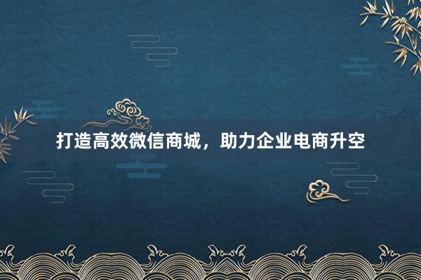 打造高效微信商城，助力企业电商升空