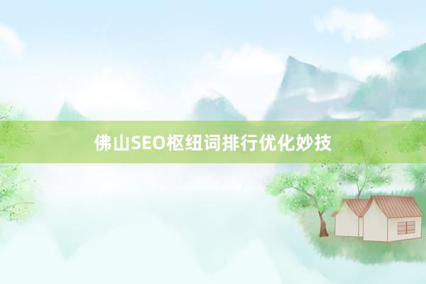 佛山SEO枢纽词排行优化妙技