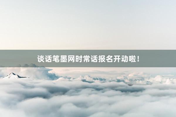 谈话笔墨网时常话报名开动啦！