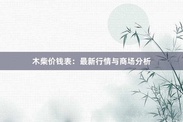 木柴价钱表：最新行情与商场分析