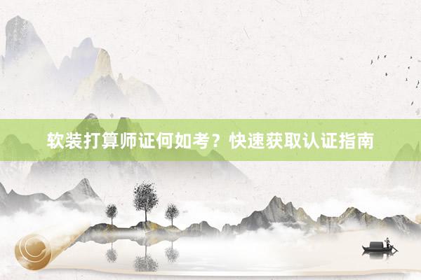 软装打算师证何如考？快速获取认证指南