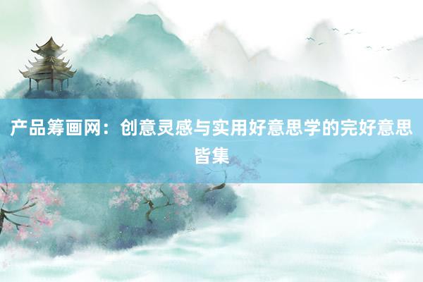 产品筹画网：创意灵感与实用好意思学的完好意思皆集
