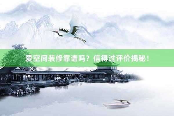 爱空间装修靠谱吗？信得过评价揭秘！