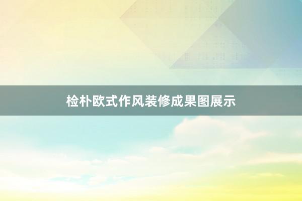 检朴欧式作风装修成果图展示