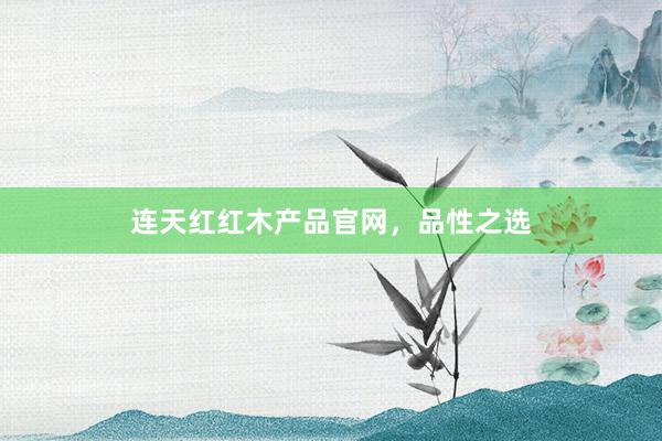 连天红红木产品官网，品性之选