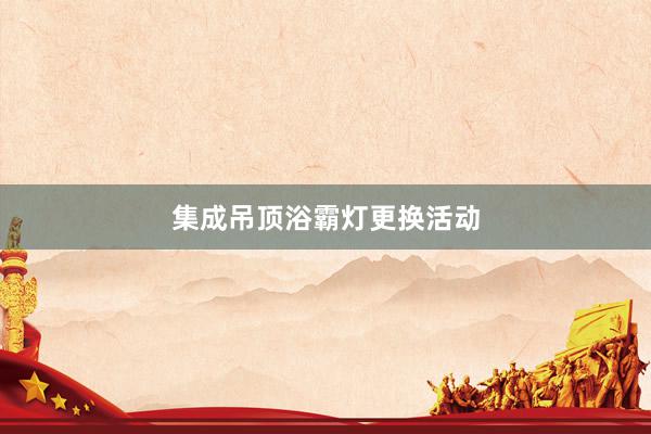 集成吊顶浴霸灯更换活动