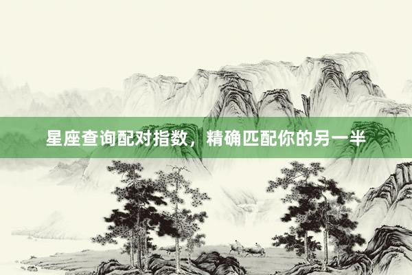 星座查询配对指数，精确匹配你的另一半