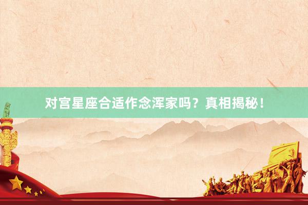 对宫星座合适作念浑家吗？真相揭秘！