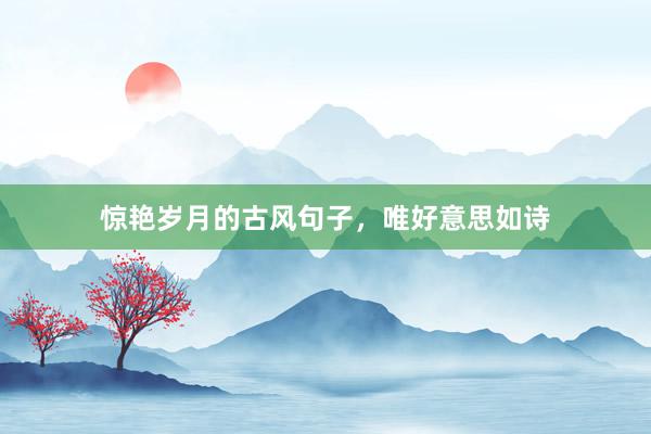惊艳岁月的古风句子，唯好意思如诗