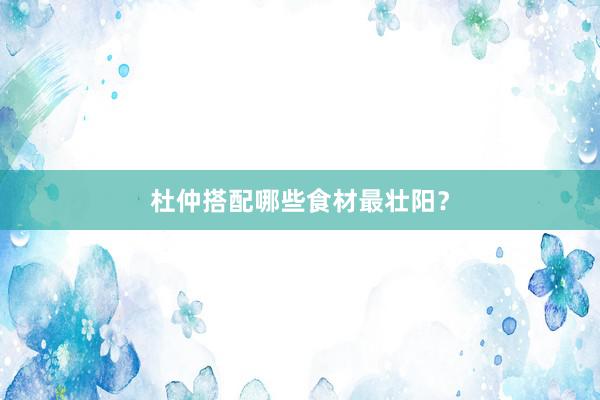 杜仲搭配哪些食材最壮阳？