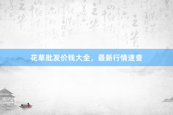 花草批发价钱大全，最新行情速查