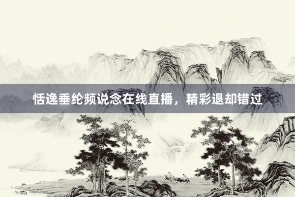 恬逸垂纶频说念在线直播，精彩退却错过