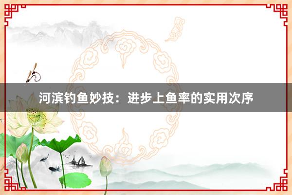 河滨钓鱼妙技：进步上鱼率的实用次序