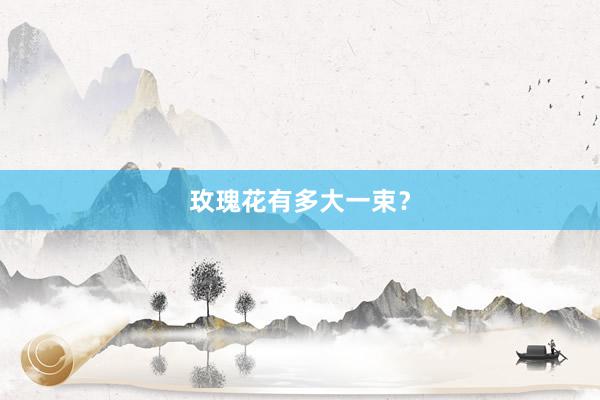 玫瑰花有多大一束？