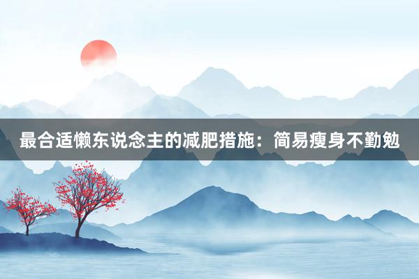 最合适懒东说念主的减肥措施：简易瘦身不勤勉