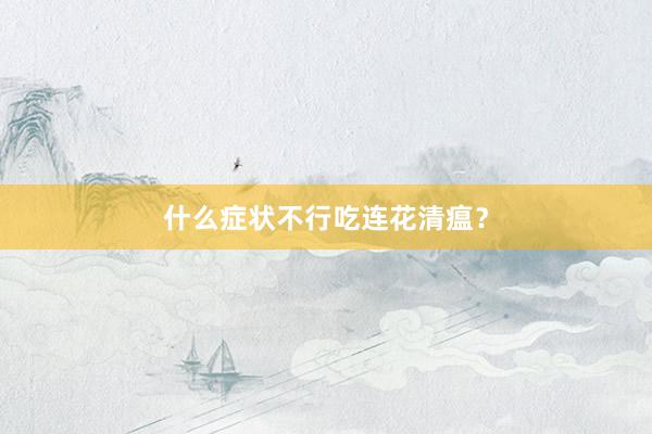 什么症状不行吃连花清瘟？