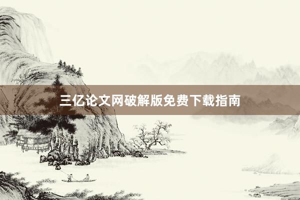 三亿论文网破解版免费下载指南