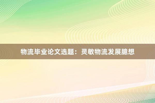 物流毕业论文选题：灵敏物流发展臆想