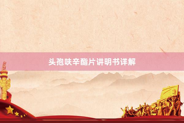 头孢呋辛酯片讲明书详解